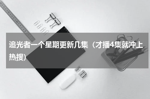 追光者一个星期更新几集（才播4集就冲上热搜）