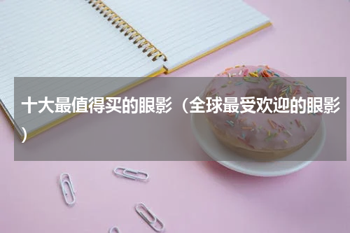 十大最值得买的眼影（全球最受欢迎的眼影）