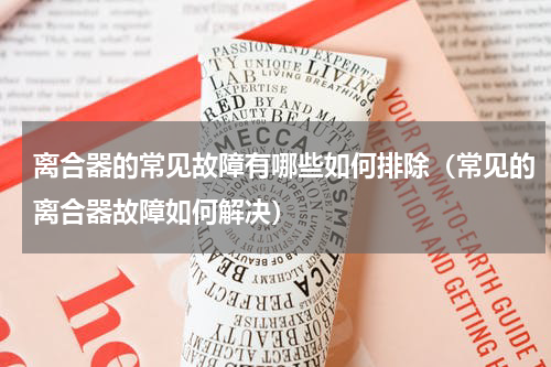 离合器的常见故障有哪些如何排除（常见的离合器故障如何解决）