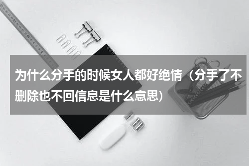 为什么分手的时候女人都好绝情（分手了不删除也不回信息是什么意思）