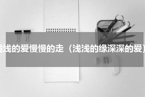 浅浅的爱慢慢的走（浅浅的缘深深的爱）