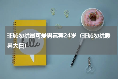 非诚勿扰最可爱男嘉宾24岁（非诚勿扰暖男大白）