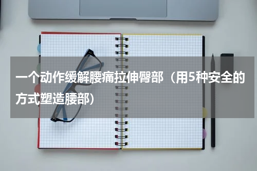 一个动作缓解腰痛拉伸臀部（用5种安全的方式塑造腰部）