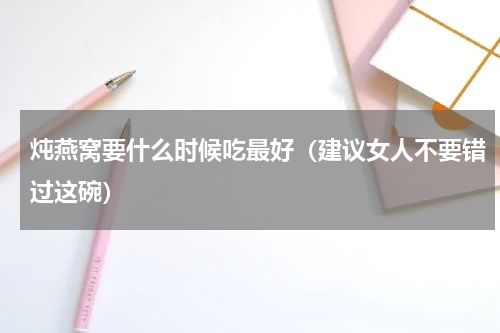 炖燕窝要什么时候吃最好（建议女人不要错过这碗）