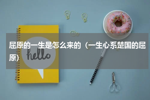 屈原的一生是怎么来的（一生心系楚国的屈原）