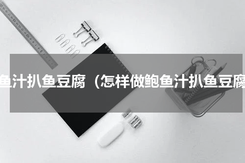 鲍鱼汁扒鱼豆腐（怎样做鲍鱼汁扒鱼豆腐）