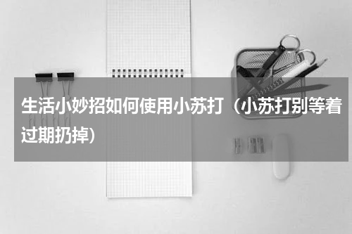 生活小妙招如何使用小苏打（小苏打别等着过期扔掉）