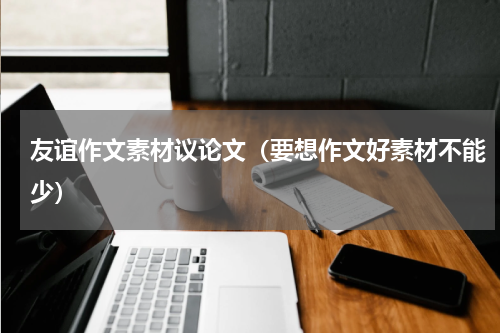友谊作文素材议论文（要想作文好素材不能少）
