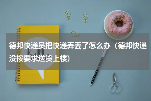 德邦快递员把快递弄丢了怎么办（德邦快递没按要求送货上楼）