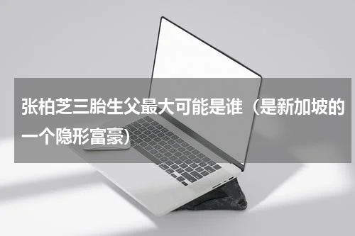 张柏芝三胎生父最大可能是谁（是新加坡的一个隐形富豪）