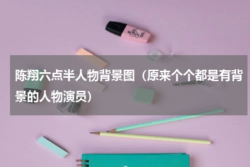 陈翔六点半人物背景图（原来个个都是有背景的人物演员）