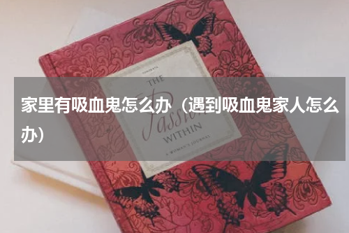 家里有吸血鬼怎么办（遇到吸血鬼家人怎么办）