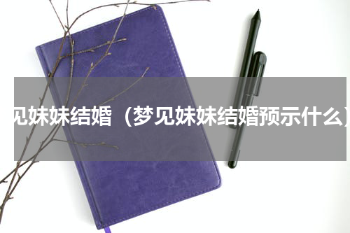 梦见妹妹结婚（梦见妹妹结婚预示什么）