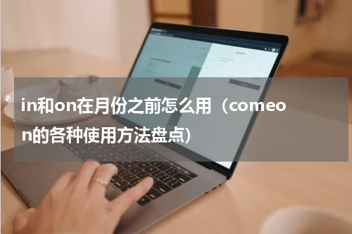 in和on在月份之前怎么用（comeon的各种使用方法盘点）