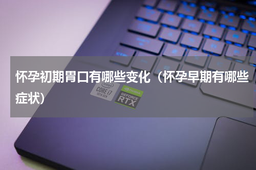 怀孕初期胃口有哪些变化（怀孕早期有哪些症状）