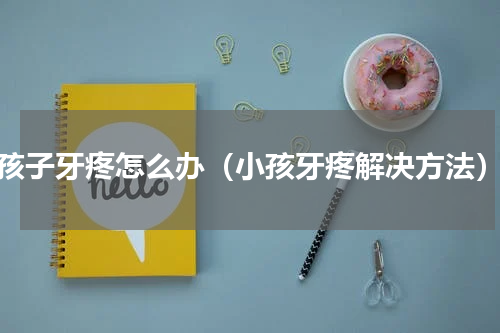 孩子牙疼怎么办（小孩牙疼解决方法）