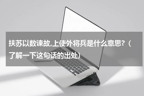 扶苏以数谏故,上使外将兵是什么意思?（了解一下这句话的出处）