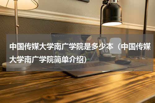 中国传媒大学南广学院是多少本（中国传媒大学南广学院简单介绍）