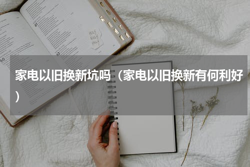 家电以旧换新坑吗（家电以旧换新有何利好）