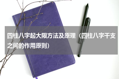 四柱八字起大限方法及原理（四柱八字干支之间的作用原则）