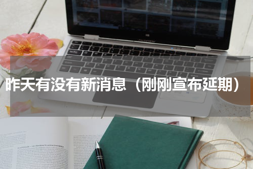 昨天有没有新消息（刚刚宣布延期）