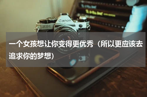 一个女孩想让你变得更优秀（所以更应该去追求你的梦想）