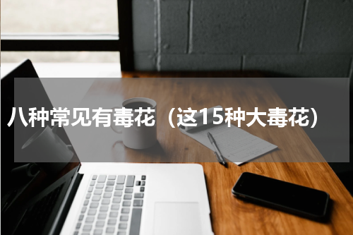 八种常见有毒花（这15种大毒花）