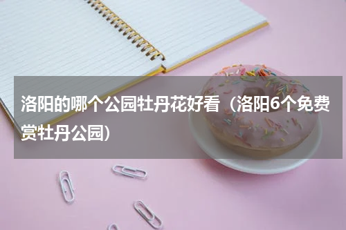 洛阳的哪个公园牡丹花好看（洛阳6个免费赏牡丹公园）