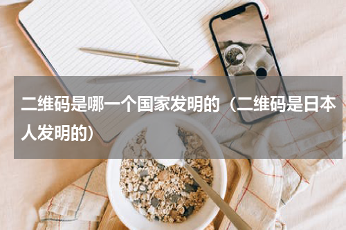二维码是哪一个国家发明的（二维码是日本人发明的）
