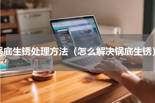 锅底生锈处理方法（怎么解决锅底生锈）