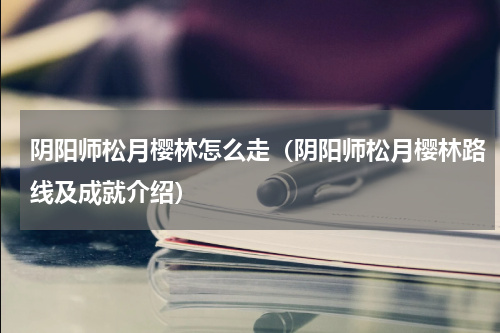 阴阳师松月樱林怎么走（阴阳师松月樱林路线及成就介绍）