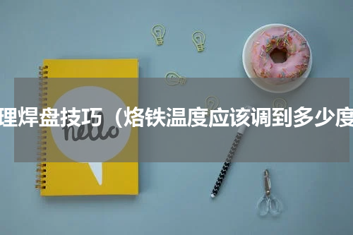 清理焊盘技巧（烙铁温度应该调到多少度）