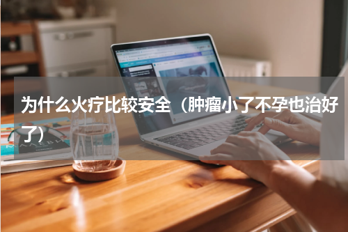 为什么火疗比较安全（肿瘤小了不孕也治好了）