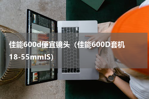 佳能600d便宜镜头（佳能600D套机18-55mmIS）