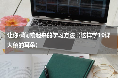 让你瞬间蹦起来的学习方法（这样学19课大象的耳朵）