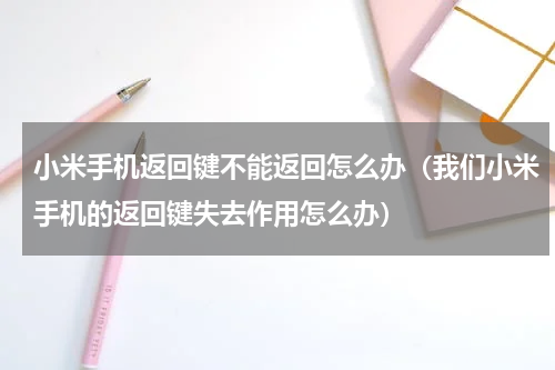 小米手机返回键不能返回怎么办（我们小米手机的返回键失去作用怎么办）