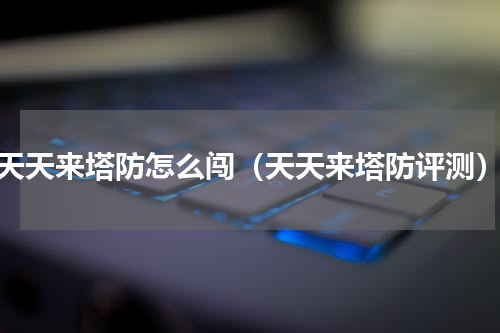 天天来塔防怎么闯（天天来塔防评测）
