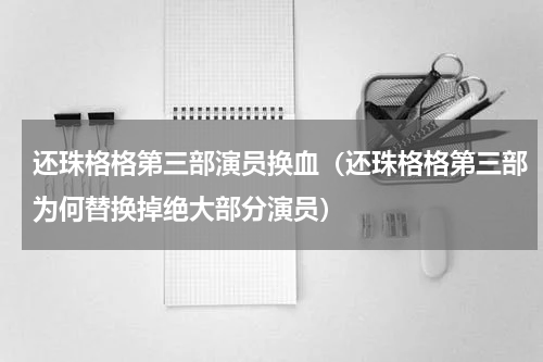还珠格格第三部演员换血（还珠格格第三部为何替换掉绝大部分演员）