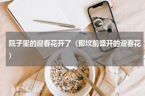 院子里的迎春花开了（那坟前盛开的迎春花）