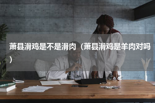 萧县滑鸡是不是滑肉（萧县滑鸡是羊肉对吗）