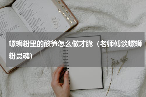 螺蛳粉里的酸笋怎么做才脆（老师傅谈螺蛳粉灵魂）
