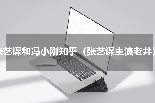 张艺谋和冯小刚知乎（张艺谋主演老井）