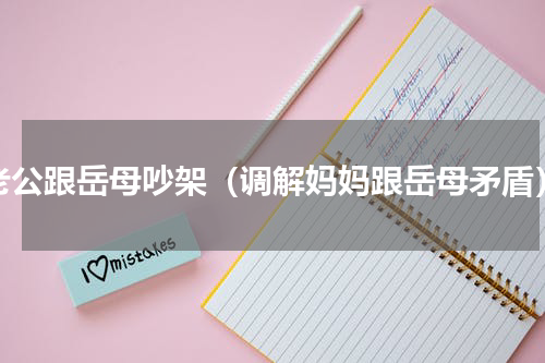 老公跟岳母吵架（调解妈妈跟岳母矛盾）