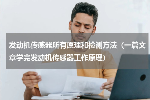 发动机传感器所有原理和检测方法（一篇文章学完发动机传感器工作原理）