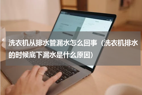 洗衣机从排水管漏水怎么回事（洗衣机排水的时候底下漏水是什么原因）