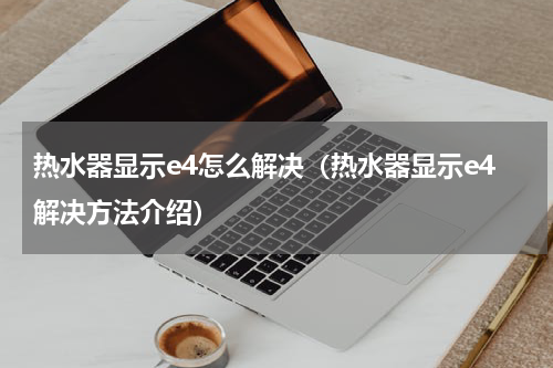 热水器显示e4怎么解决（热水器显示e4解决方法介绍）