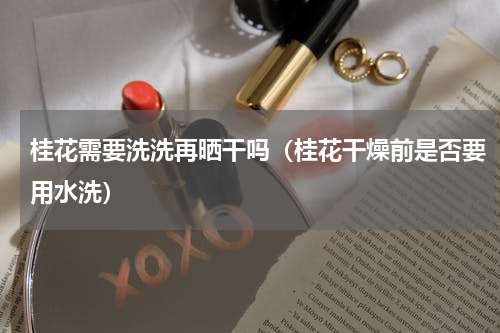 桂花需要洗洗再晒干吗（桂花干燥前是否要用水洗）