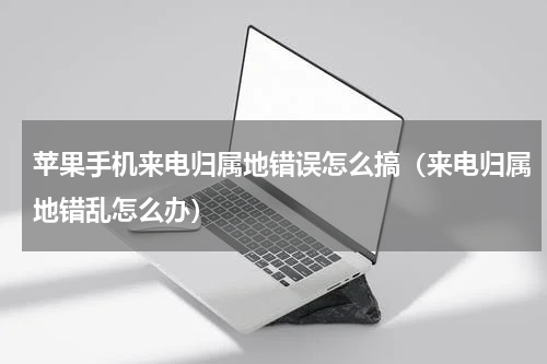 苹果手机来电归属地错误怎么搞（来电归属地错乱怎么办）