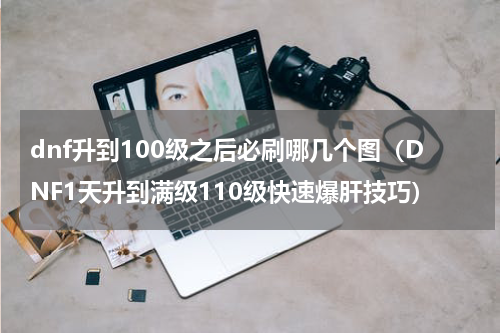 dnf升到100级之后必刷哪几个图（DNF1天升到满级110级快速爆肝技巧）
