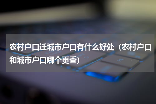 农村户口迁城市户口有什么好处（农村户口和城市户口哪个更香）